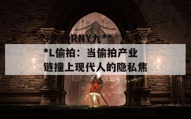 9LPORNY九***L偷拍：当偷拍产业链撞上现代人的隐私焦虑