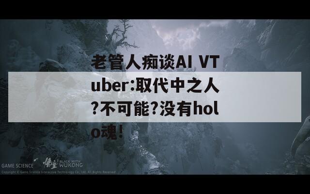 老管人痴谈AI VTuber:取代中之人?不可能?没有holo魂!