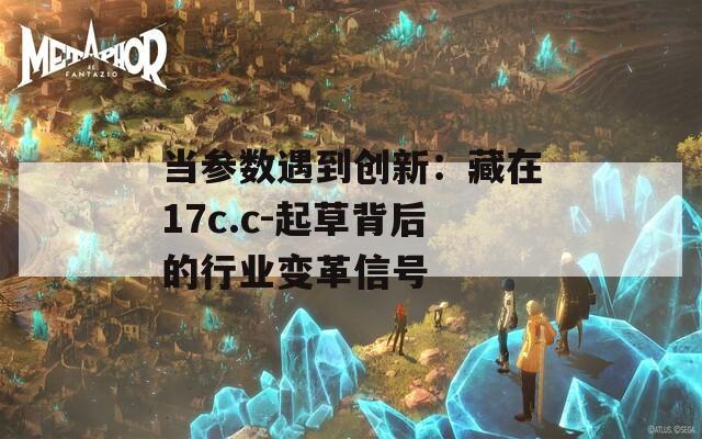 当参数遇到创新：藏在17c.c-起草背后的行业变革信号
