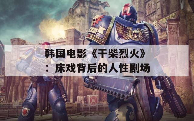 韩国电影《干柴烈火》：床戏背后的人性剧场