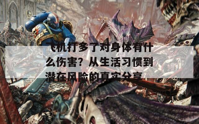 飞机打多了对身体有什么伤害？从生活习惯到潜在风险的真实分享