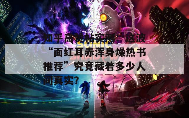 知乎高赞帖实测：这波“面红耳赤浑身燥热书推荐”究竟藏着多少人间真实？