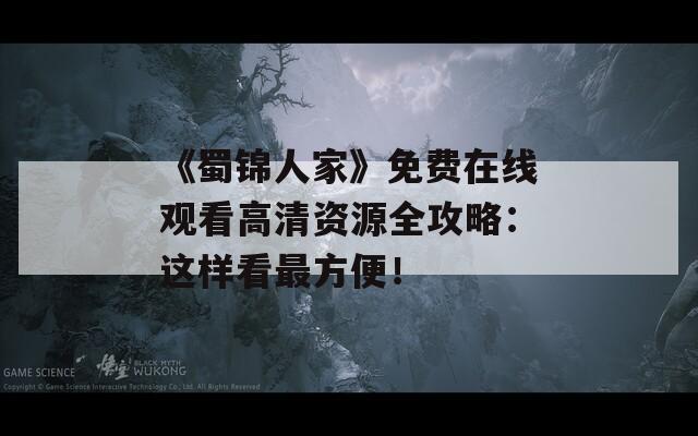 《蜀锦人家》免费在线观看高清资源全攻略：这样看最方便！