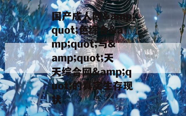 国产成人网&quot;色综合&quot;与&quot;天天综合网&quot;的真实生存现状