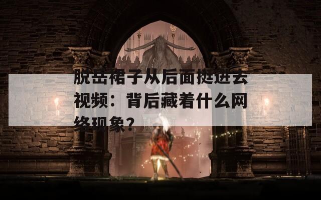 脱岳裙子从后面挺进去视频：背后藏着什么网络现象？