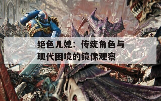 绝色儿媳：传统角色与现代困境的镜像观察