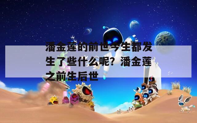 潘金莲的前世今生都发生了些什么呢？潘金莲之前生后世