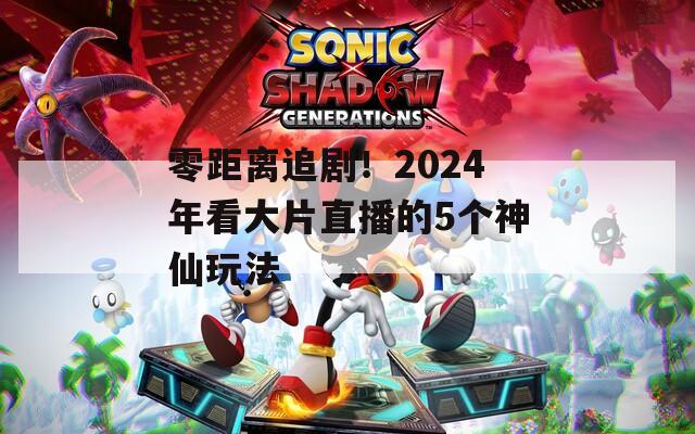 零距离追剧！2024年看大片直播的5个神仙玩法