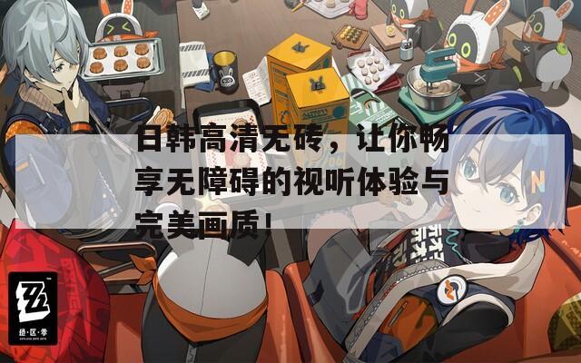 日韩高清无砖，让你畅享无障碍的视听体验与完美画质！