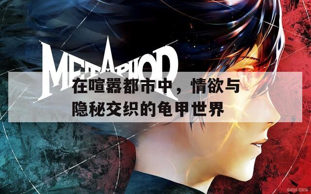 在喧嚣都市中，情欲与隐秘交织的龟甲世界