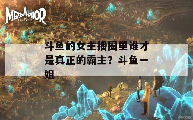 斗鱼的女主播圈里谁才是真正的霸主？斗鱼一姐
