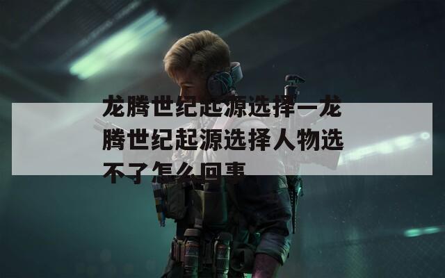 龙腾世纪起源选择—龙腾世纪起源选择人物选不了怎么回事