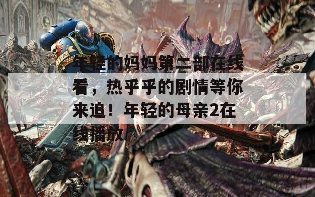 年轻的妈妈第二部在线看，热乎乎的剧情等你来追！年轻的母亲2在线播放