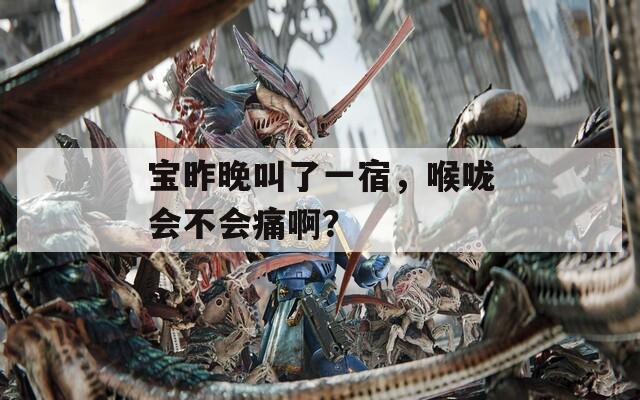 宝昨晚叫了一宿，喉咙会不会痛啊？