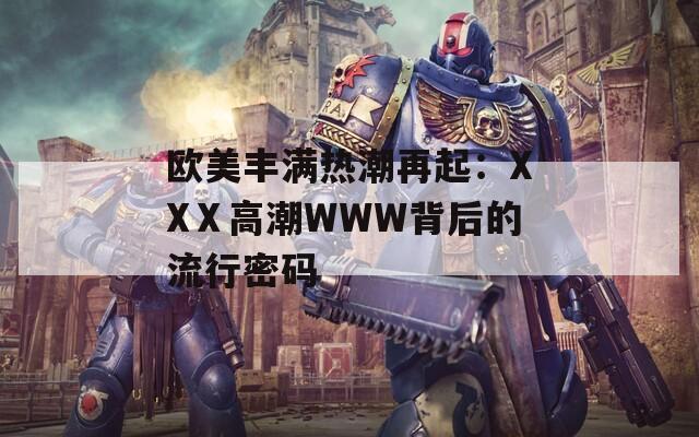 欧美丰满热潮再起：XXⅩ高潮WWW背后的流行密码
