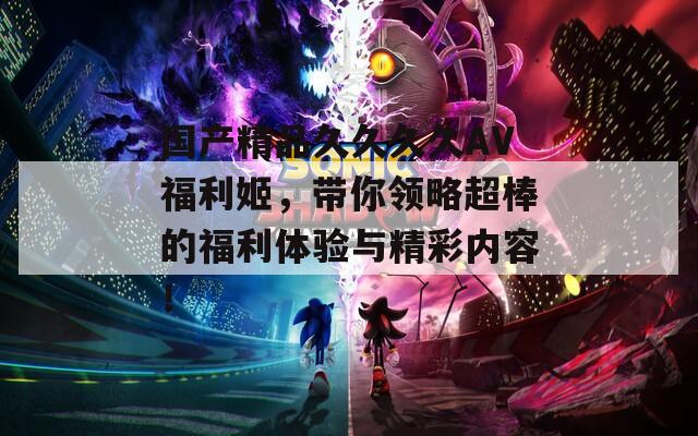 国产精品久久久久AV福利姬，带你领略超棒的福利体验与精彩内容！