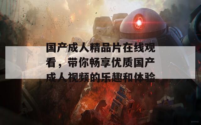 国产成人精品片在线观看，带你畅享优质国产成人视频的乐趣和体验