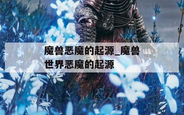 魔兽恶魔的起源_魔兽世界恶魔的起源