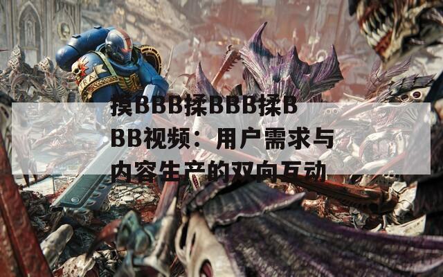 摸BBB揉BBB揉BBB视频：用户需求与内容生产的双向互动