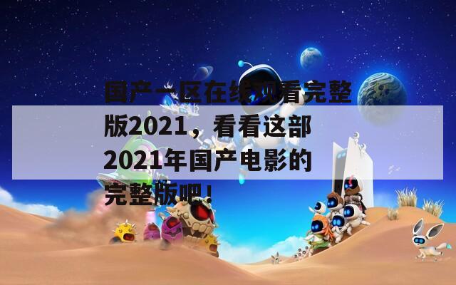 国产一区在线观看完整版2021，看看这部2021年国产电影的完整版吧！