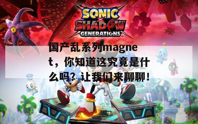 国产乱系列magnet，你知道这究竟是什么吗？让我们来聊聊！