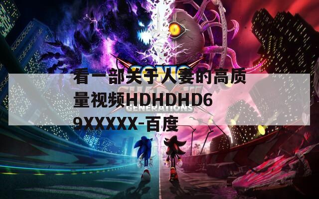 看一部关于人妻的高质量视频HDHDHD69XXXXХ-百度