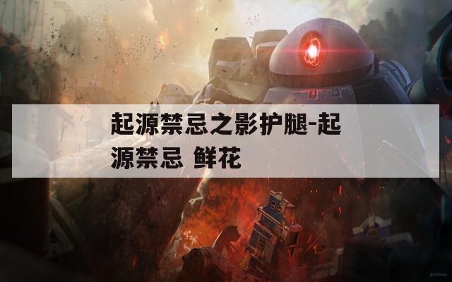起源禁忌之影护腿-起源禁忌 鲜花
