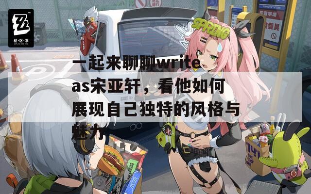 一起来聊聊writeas宋亚轩，看他如何展现自己独特的风格与魅力