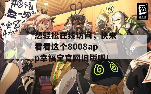 想轻松在线访问，快来看看这个8008app幸福宝官网旧版吧！