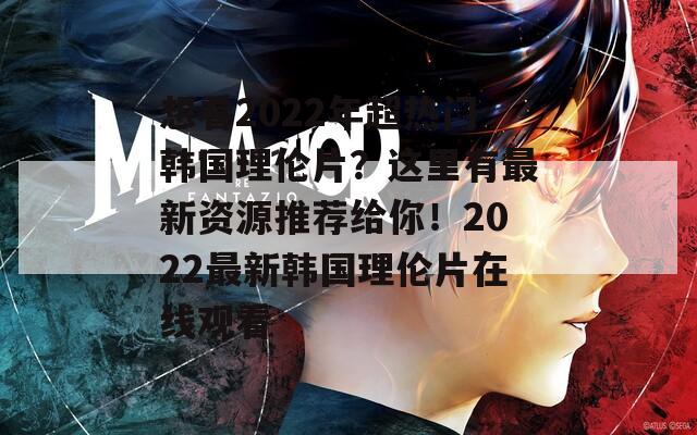 想看2022年超热门韩国理伦片？这里有最新资源推荐给你！2022最新韩国理伦片在线观看