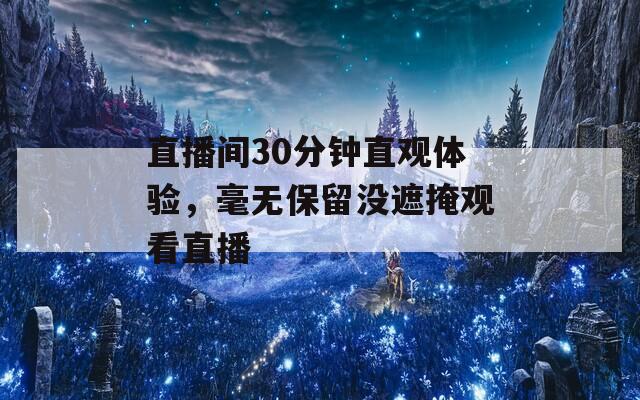 直播间30分钟直观体验，毫无保留没遮掩观看直播