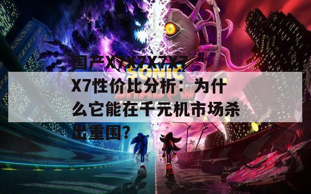 国产X7X7X7X7X7性价比分析：为什么它能在千元机市场杀出重围？