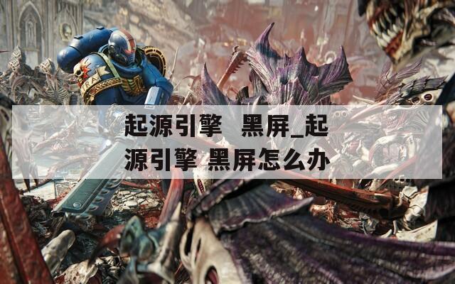 起源引擎  黑屏_起源引擎 黑屏怎么办