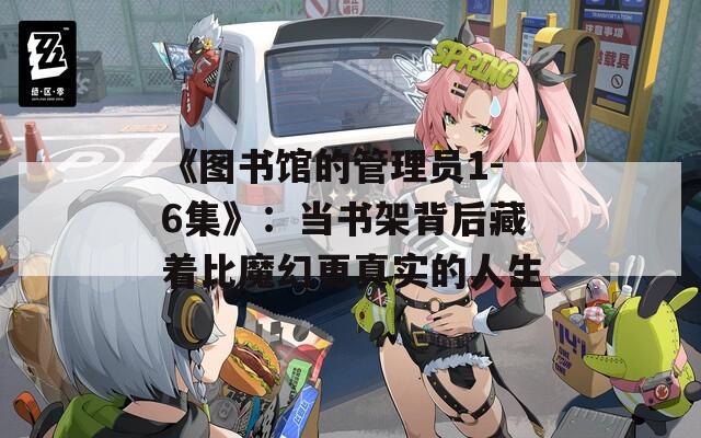 《图书馆的管理员1-6集》：当书架背后藏着比魔幻更真实的人生
