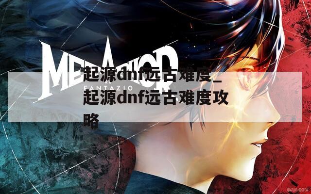 起源dnf远古难度_起源dnf远古难度攻略