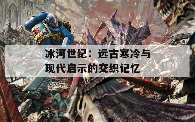 冰河世纪：远古寒冷与现代启示的交织记忆