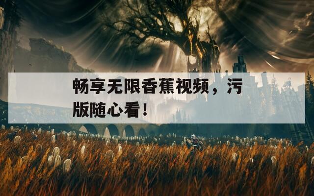 畅享无限香蕉视频，污版随心看！