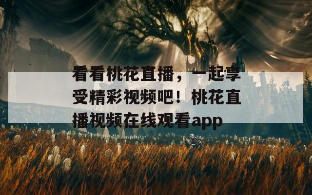 看看桃花直播，一起享受精彩视频吧！桃花直播视频在线观看app