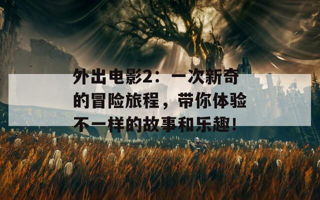 外出电影2：一次新奇的冒险旅程，带你体验不一样的故事和乐趣！