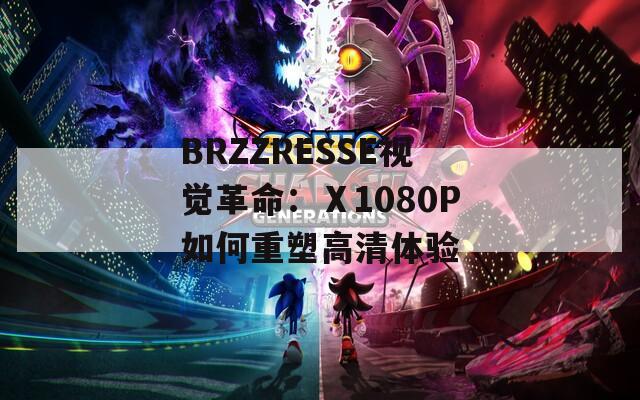 BRZZRESSE视觉革命：Ⅹ1080P如何重塑高清体验