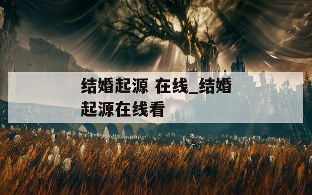 结婚起源 在线_结婚起源在线看