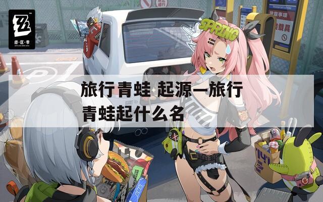 旅行青蛙 起源—旅行青蛙起什么名
