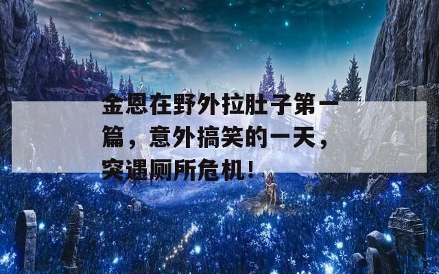 金恩在野外拉肚子第一篇，意外搞笑的一天，突遇厕所危机！