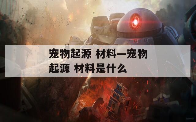宠物起源 材料—宠物起源 材料是什么