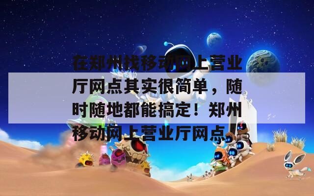 在郑州找移动网上营业厅网点其实很简单，随时随地都能搞定！郑州移动网上营业厅网点