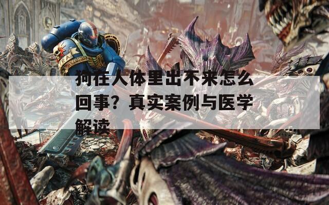 狗在人体里出不来怎么回事？真实案例与医学解读
