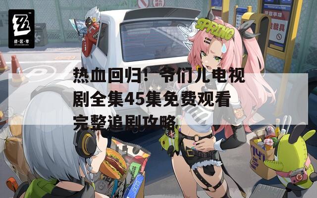 热血回归！爷们儿电视剧全集45集免费观看完整追剧攻略