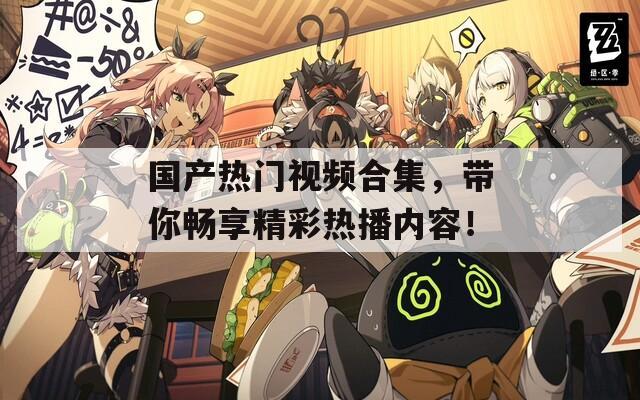 国产热门视频合集，带你畅享精彩热播内容！