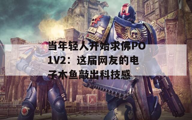 当年轻人开始求佛PO1V2：这届网友的电子木鱼敲出科技感