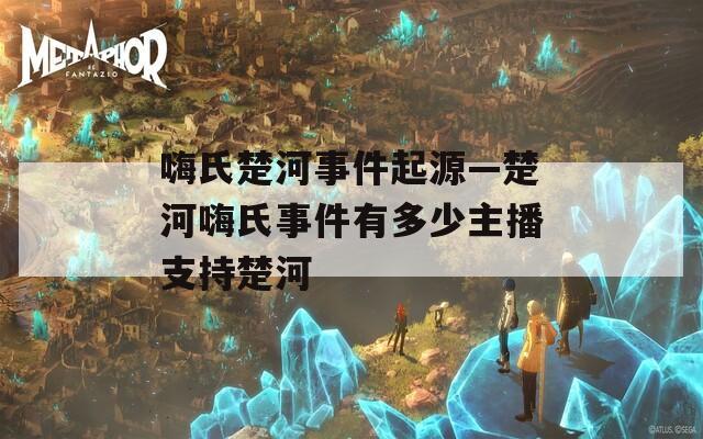嗨氏楚河事件起源—楚河嗨氏事件有多少主播支持楚河